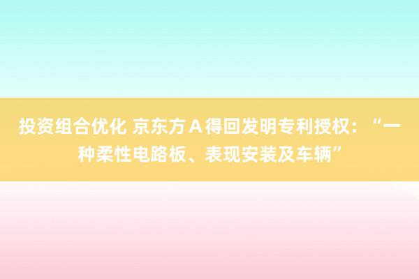 投资组合优化 京东方Ａ得回发明专利授权：“一种柔性电路板、表现安装及车辆”