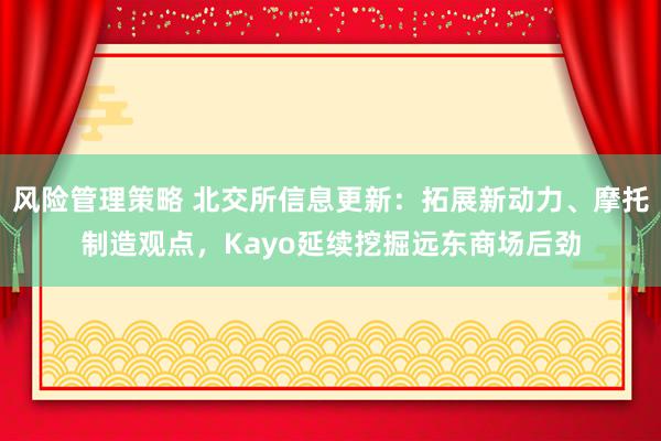 风险管理策略 北交所信息更新：拓展新动力、摩托制造观点，Kayo延续挖掘远东商场后劲