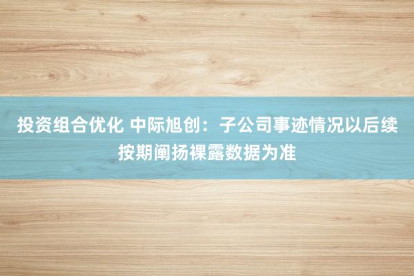 投资组合优化 中际旭创：子公司事迹情况以后续按期阐扬裸露数据为准