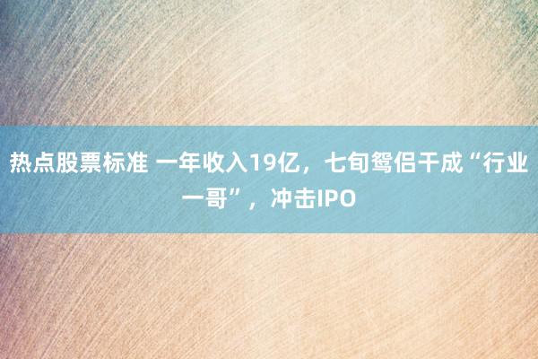 热点股票标准 一年收入19亿，七旬鸳侣干成“行业一哥”，冲击IPO