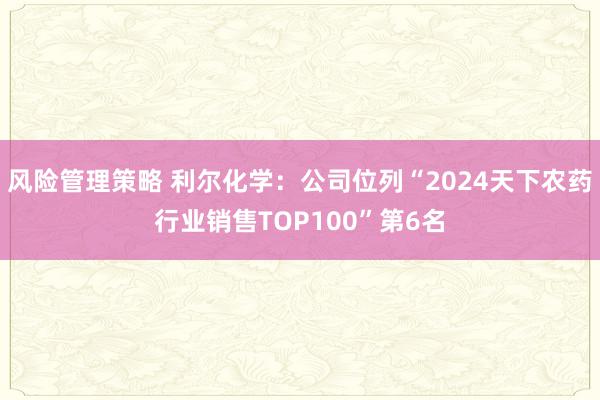 风险管理策略 利尔化学：公司位列“2024天下农药行业销售TOP100”第6名