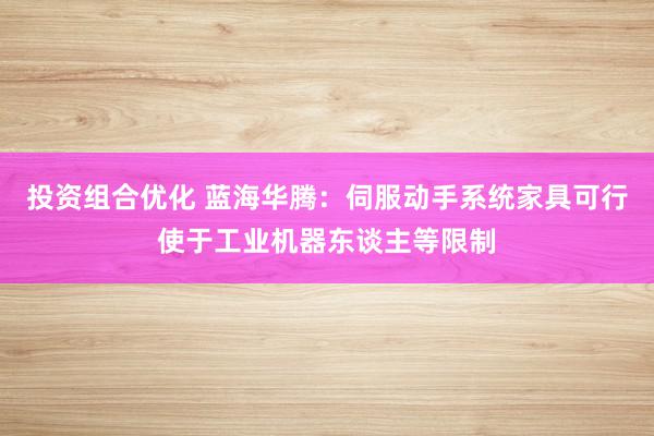 投资组合优化 蓝海华腾：伺服动手系统家具可行使于工业机器东谈主等限制