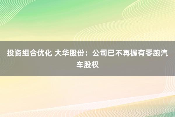 投资组合优化 大华股份：公司已不再握有零跑汽车股权