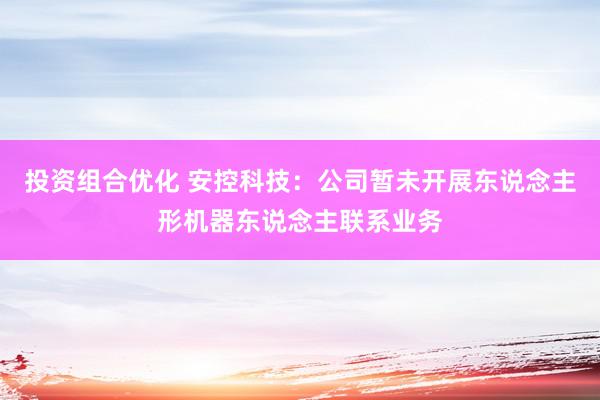 投资组合优化 安控科技：公司暂未开展东说念主形机器东说念主联系业务