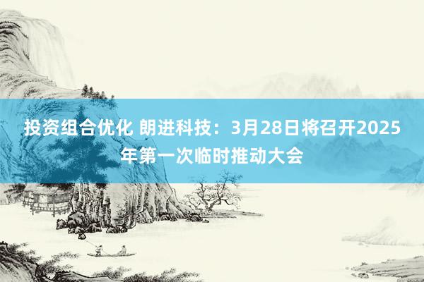 投资组合优化 朗进科技：3月28日将召开2025年第一次临时推动大会