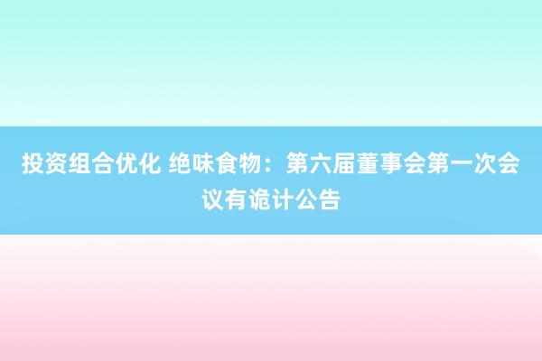 投资组合优化 绝味食物：第六届董事会第一次会议有诡计公告