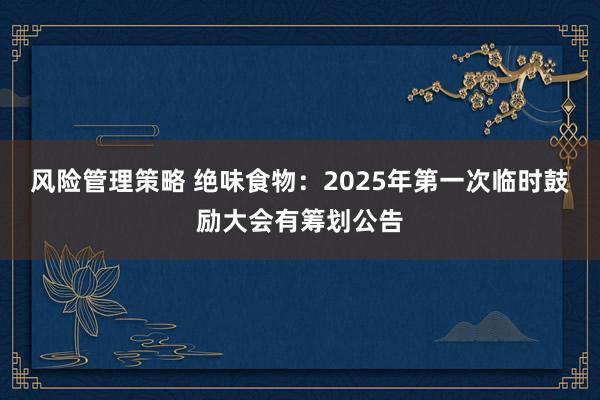 风险管理策略 绝味食物：2025年第一次临时鼓励大会有筹划公告