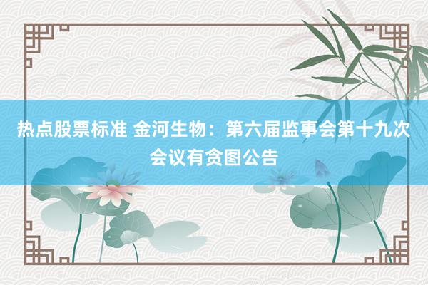 热点股票标准 金河生物：第六届监事会第十九次会议有贪图公告