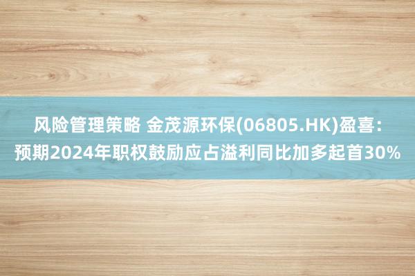 风险管理策略 金茂源环保(06805.HK)盈喜：预期2024年职权鼓励应占溢利同比加多起首30%