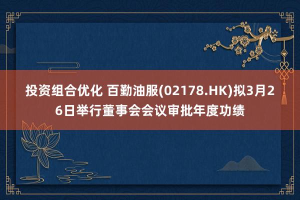 投资组合优化 百勤油服(02178.HK)拟3月26日举行董事会会议审批年度功绩