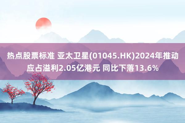 热点股票标准 亚太卫星(01045.HK)2024年推动应占溢利2.05亿港元 同比下落13.6%