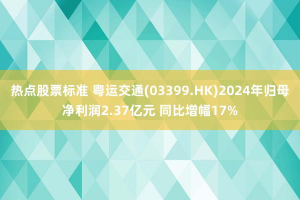 热点股票标准 粤运交通(03399.HK)2024年归母净利润2.37亿元 同比增幅17%