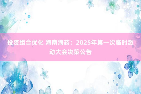 投资组合优化 海南海药：2025年第一次临时激动大会决策公告