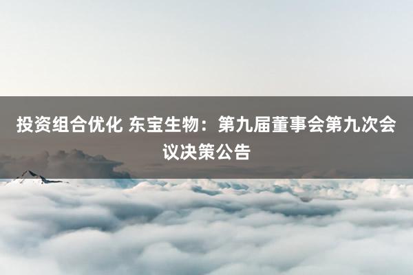 投资组合优化 东宝生物：第九届董事会第九次会议决策公告