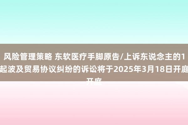 风险管理策略 东软医疗手脚原告/上诉东说念主的1起波及贸易协议纠纷的诉讼将于2025年3月18日开庭