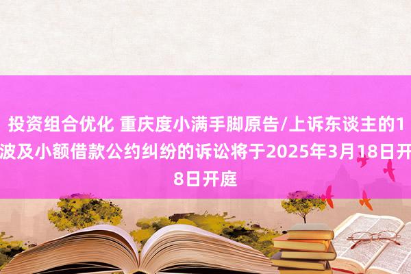 投资组合优化 重庆度小满手脚原告/上诉东谈主的1起波及小额借款公约纠纷的诉讼将于2025年3月18日开庭