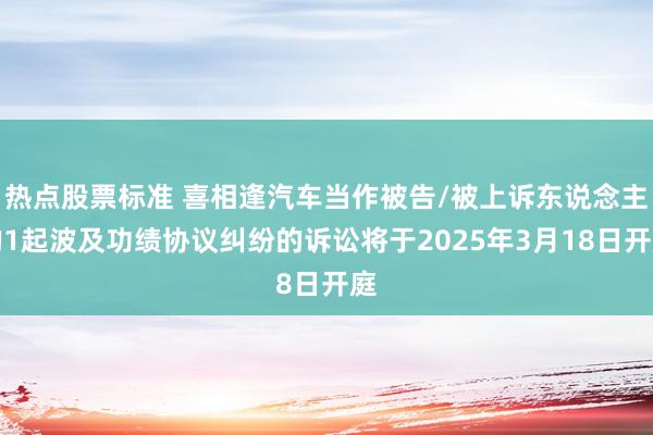 热点股票标准 喜相逢汽车当作被告/被上诉东说念主的1起波及功绩协议纠纷的诉讼将于2025年3月18日开庭