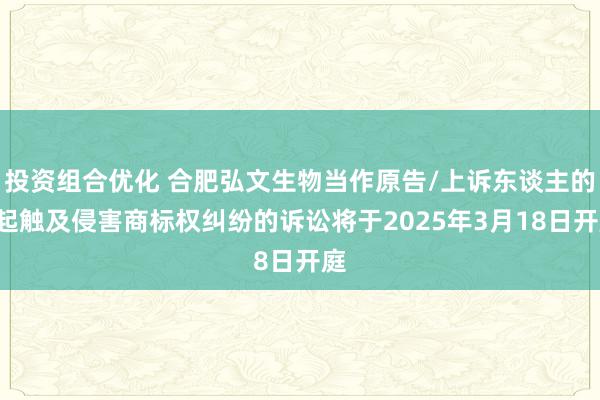 投资组合优化 合肥弘文生物当作原告/上诉东谈主的1起触及侵害商标权纠纷的诉讼将于2025年3月18日开庭