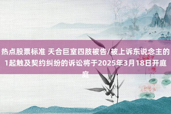 热点股票标准 天合巨室四肢被告/被上诉东说念主的1起触及契约纠纷的诉讼将于2025年3月18日开庭