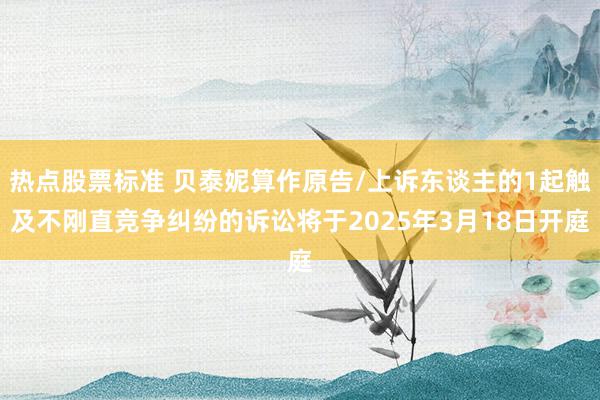 热点股票标准 贝泰妮算作原告/上诉东谈主的1起触及不刚直竞争纠纷的诉讼将于2025年3月18日开庭