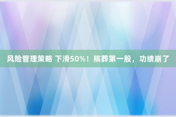 风险管理策略 下滑50%！殡葬第一股，功绩崩了