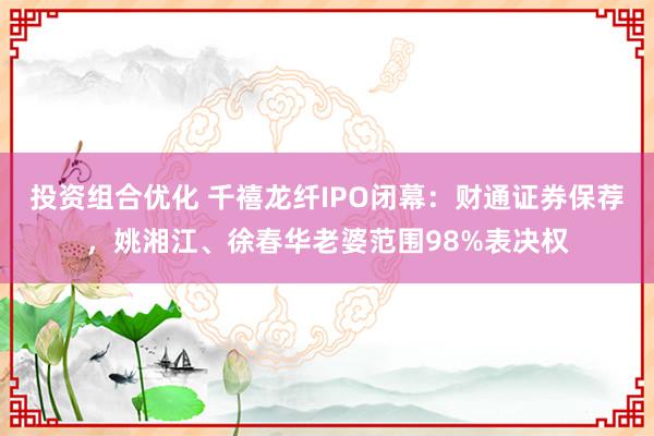 投资组合优化 千禧龙纤IPO闭幕：财通证券保荐，姚湘江、徐春华老婆范围98%表决权