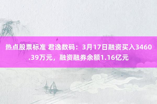 热点股票标准 君逸数码：3月17日融资买入3460.39万元，融资融券余额1.16亿元