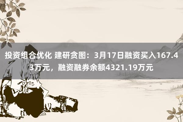 投资组合优化 建研贪图：3月17日融资买入167.43万元，融资融券余额4321.19万元