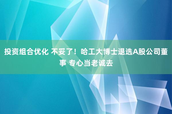 投资组合优化 不妥了！哈工大博士退选A股公司董事 专心当老诚去