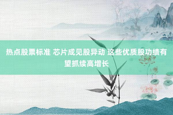 热点股票标准 芯片成见股异动 这些优质股功绩有望抓续高增长