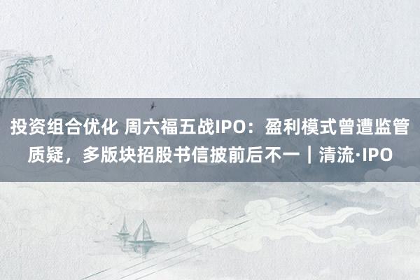 投资组合优化 周六福五战IPO：盈利模式曾遭监管质疑，多版块招股书信披前后不一｜清流·IPO