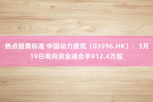 热点股票标准 中国动力建筑（03996.HK）：3月19日南向资金减合手912.4万股