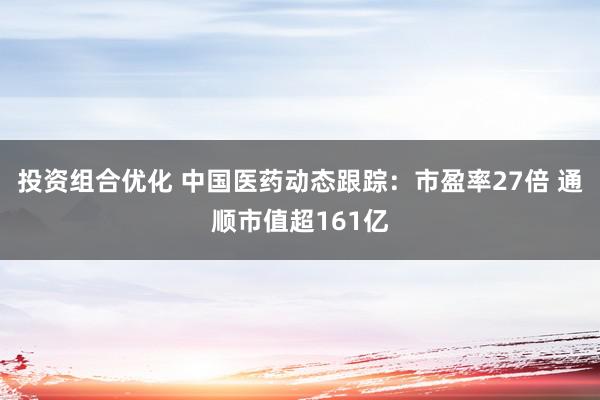 投资组合优化 中国医药动态跟踪：市盈率27倍 通顺市值超161亿